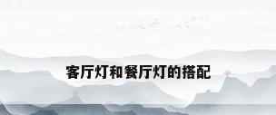 客厅灯和餐厅灯的搭配
