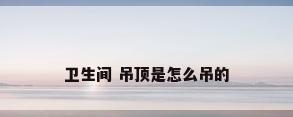 卫生间 吊顶是怎么吊的