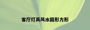 客厅灯具风水圆形方形