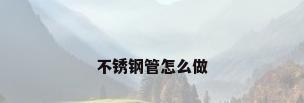 不锈钢管怎么做