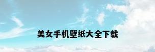 美女手机壁纸大全下载