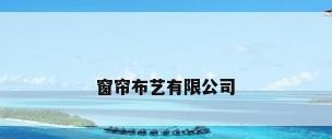 窗帘布艺有限公司