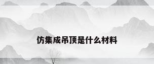 仿集成吊顶是什么材料