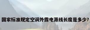国家标准规定空调外露电源线长度是多少?