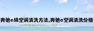奔驰e级空调清洗方法,奔驰e空调清洗价格