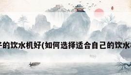 什么牌子的饮水机好(如何选择适合自己的饮水机品牌?)