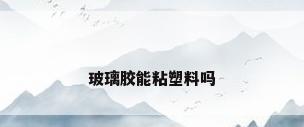 玻璃胶能粘塑料吗