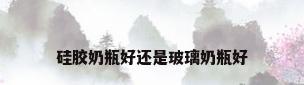 硅胶奶瓶好还是玻璃奶瓶好