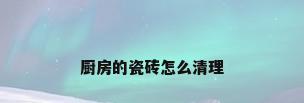 厨房的瓷砖怎么清理