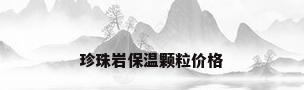 珍珠岩保温颗粒价格