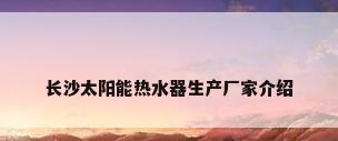 长沙太阳能热水器生产厂家介绍
