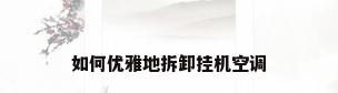 如何优雅地拆卸挂机空调