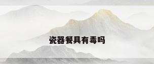 瓷器餐具有毒吗