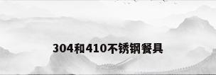 304和410不锈钢餐具