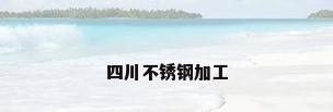 四川不锈钢加工