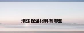 泡沫保温材料有哪些