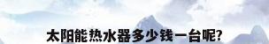 太阳能热水器多少钱一台呢?