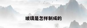 玻璃是怎样制成的