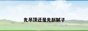 先吊顶还是先刮腻子