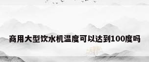 商用大型饮水机温度可以达到100度吗