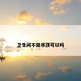 卫生间不做吊顶可以吗