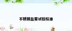 不锈钢盐雾试验标准