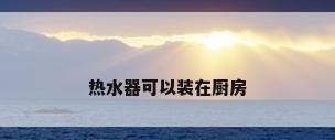 热水器可以装在厨房