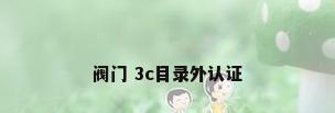 阀门 3c目录外认证