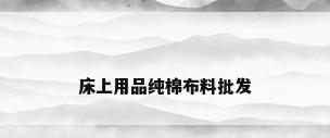 床上用品纯棉布料批发