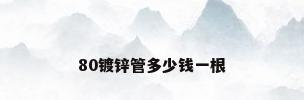 80镀锌管多少钱一根