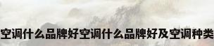 空调什么品牌好空调什么品牌好及空调种类