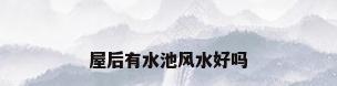 屋后有水池风水好吗