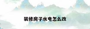 装修房子水电怎么改