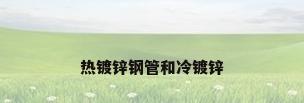 热镀锌钢管和冷镀锌