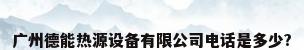广州德能热源设备有限公司电话是多少?