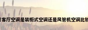 家里客厅空调是装柜式空调还是风管机空调比较好?