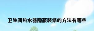 卫生间热水器隐蔽装修的方法有哪些