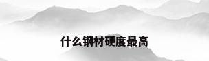 什么钢材硬度最高
