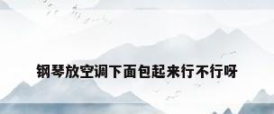 钢琴放空调下面包起来行不行呀
