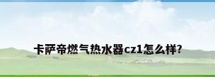 卡萨帝燃气热水器cz1怎么样?