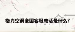 格力空调全国客服电话是什么?