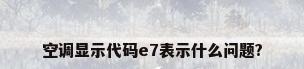 空调显示代码e7表示什么问题?
