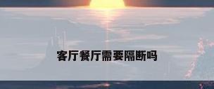 客厅餐厅需要隔断吗