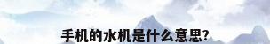 手机的水机是什么意思?