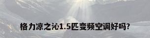 格力凉之沁1.5匹变频空调好吗?