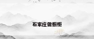 石家庄做橱柜