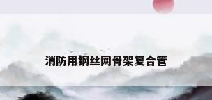 消防用钢丝网骨架复合管