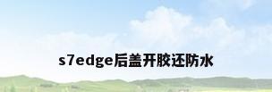 s7edge后盖开胶还防水