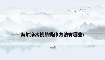 海尔净水机的操作方法有哪些?