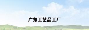广东工艺品工厂